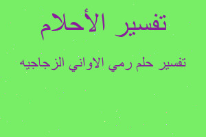 تفسير رمي الاواني الزجاجيه في المنام تفسير رمي الاواني الزجاجيه في المنام