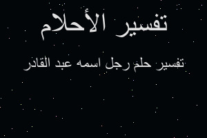 تفسير رجل اسمه عبد القادر في المنام تفسير رجل اسمه عبد القادر في المنام
