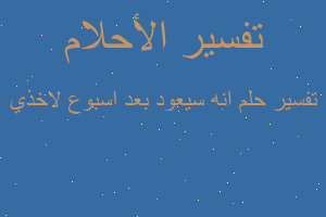 تفسير انه سيعود بعد اسبوع لاخذي في المنام