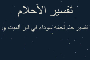 تفسير لحمه سوداء في قبر الميت ي في المنام