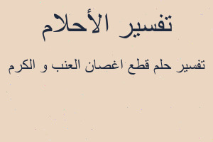 تفسير قطع اغصان العنب و الكرم في المنام تفسير قطع اغصان العنب و الكرم في المنام