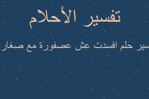 تفسير افسدت عش عصفورة مع صغارها في المنام