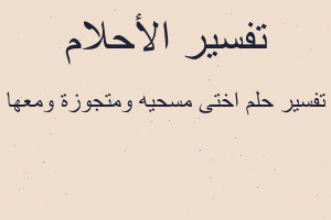 تفسير اختى مسحيه ومتجوزة ومعها في المنام