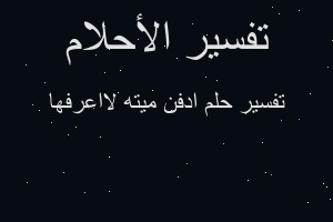 تفسير ادفن ميته لااعرفها في المنام