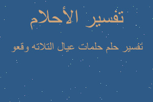 تفسير حلمات عيال التلاته وقعو في المنام تفسير حلمات عيال التلاته وقعو في المنام