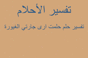 تفسير حلمت ارى جارتي الغيورة في المنام