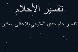 تفسير جدي المتوفي يلاحقني بسكين في المنام