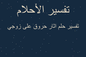 تفسير اثار حروق على زوجي في المنام تفسير اثار حروق على زوجي في المنام