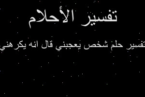 تفسير شخص يعجبني قال انه يكرهني في المنام تفسير شخص يعجبني قال انه يكرهني في المنام