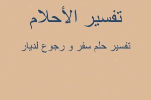 تفسير سفر و رجوع لديار في المنام تفسير سفر و رجوع لديار في المنام