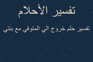 تفسير خروج الي المتوفي مع بنتي في المنام