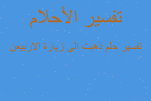 تفسير ذهبت الى زيارة الاربيعن في المنام