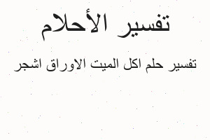 تفسير اكل الميت الاوراق اشجر في المنام تفسير اكل الميت الاوراق اشجر في المنام