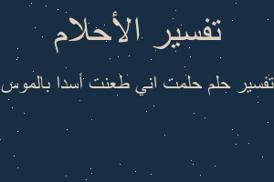 تفسير حلمت اني طعنت أسدا بالموس في المنام تفسير حلمت اني طعنت أسدا بالموس في المنام