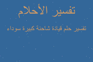 تفسير قيادة شاحنة كبيرة سوداء في المنام