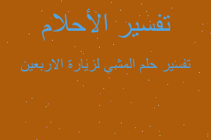 تفسير المشي لزيارة الاربعين في المنام تفسير المشي لزيارة الاربعين في المنام