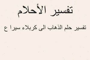 تفسير الذهاب الى كربلاء سيرا ع في المنام