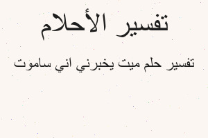تفسير ميت يخبرني اني ساموت في المنام تفسير ميت يخبرني اني ساموت في المنام