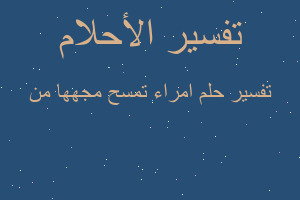 تفسير امراء تمسح مجهها من في المنام تفسير امراء تمسح مجهها من في المنام