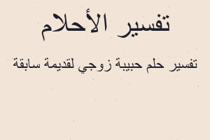 تفسير حبيبة زوجي لقديمة سابقة في المنام تفسير حبيبة زوجي لقديمة سابقة في المنام