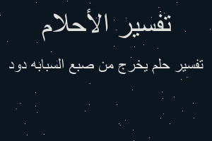تفسير يخرج من صبع السبابه دود في المنام