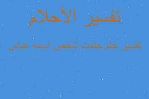 تفسير حلمت شخص اسمه عباس في المنام تفسير حلمت شخص اسمه عباس في المنام