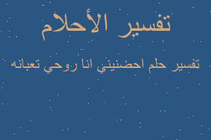 تفسير احضنيني انا روحي تعبانه في المنام تفسير احضنيني انا روحي تعبانه في المنام