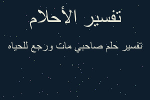 تفسير صاحبي مات ورجع للحياه في المنام تفسير صاحبي مات ورجع للحياه في المنام