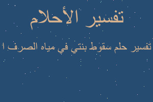 تفسير سقوط بنتي في مياه الصرف ا في المنام تفسير سقوط بنتي في مياه الصرف ا في المنام