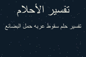 تفسير سقوط عربه حمل البضائع في المنام