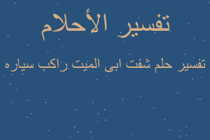 تفسير شفت ابى الميت راكب سياره في المنام