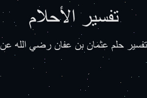 تفسير عثمان بن عفان رضي الله عن في المنام