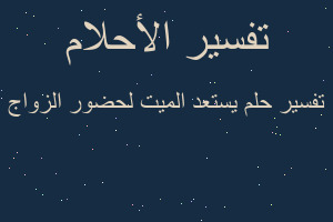 تفسير يستعد الميت لحضور الزواج في المنام تفسير يستعد الميت لحضور الزواج في المنام
