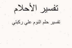 تفسير النوم علي ركبتي في المنام