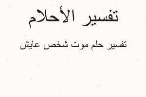 تفسير موت شخص عايش في المنام تفسير موت شخص عايش في المنام