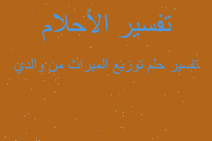 تفسير توزيع الميراث من والدي في المنام تفسير توزيع الميراث من والدي في المنام