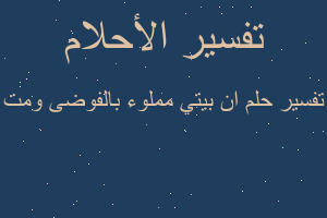تفسير ان بيتي مملوء بالفوضى ومت في المنام تفسير ان بيتي مملوء بالفوضى ومت في المنام