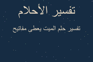 تفسير الميت يعطى مفاتيح في المنام تفسير الميت يعطى مفاتيح في المنام