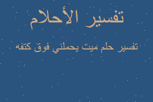 تفسير ميت يحملني فوق كتفه في المنام