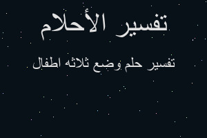 تفسير وضع ثلاثه اطفال في المنام تفسير وضع ثلاثه اطفال في المنام