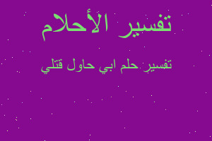 تفسير ابي حاول قتلي في المنام تفسير ابي حاول قتلي في المنام