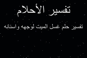 تفسير غسل الميت لوجهه واسنانه في المنام