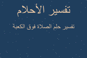 تفسير الصلاة فوق الكعبة في المنام تفسير الصلاة فوق الكعبة في المنام