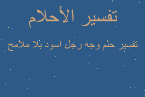 تفسير وجه رجل اسود بلا ملامح في المنام تفسير وجه رجل اسود بلا ملامح في المنام