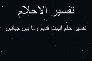 تفسير البيت قديم وما بين جبالين في المنام تفسير البيت قديم وما بين جبالين في المنام