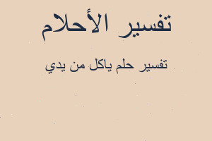 تفسير ياكل من يدي في المنام