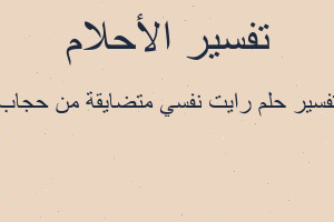 تفسير رايت نفسي متضايقة من حجاب في المنام تفسير رايت نفسي متضايقة من حجاب في المنام