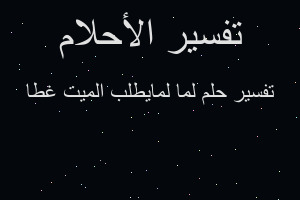 تفسير لما لمايطلب الميت غطا في المنام تفسير لما لمايطلب الميت غطا في المنام