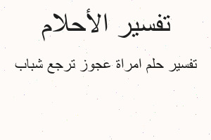 تفسير امراة عجوز ترجع شباب في المنام