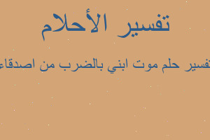 تفسير موت ابني بالضرب من اصدقاء في المنام تفسير موت ابني بالضرب من اصدقاء في المنام